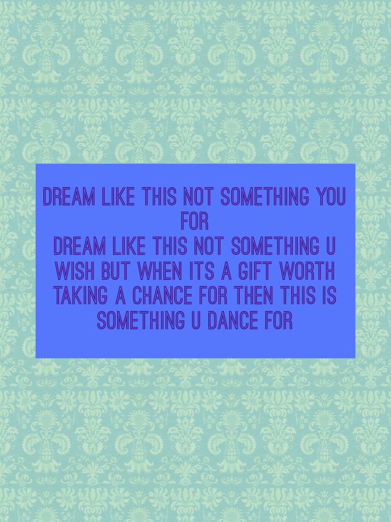 Dream like this not something you for 
Dream like this not something u wish but when its a gift worth taking a chance for then this is something u dance for 