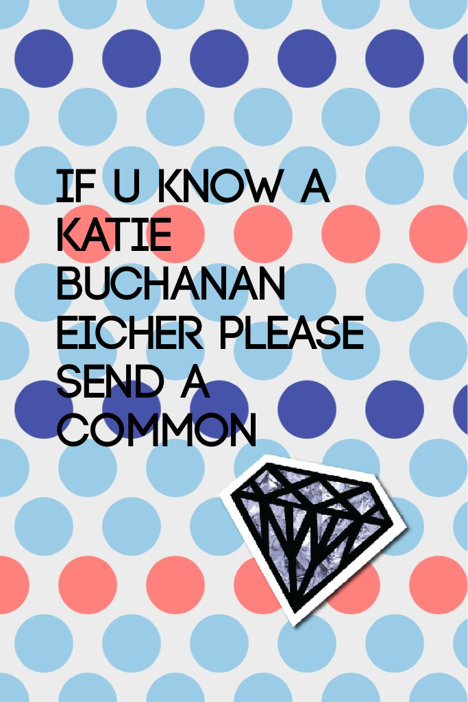 If u know a Katie Buchanan Eicher please send a common 