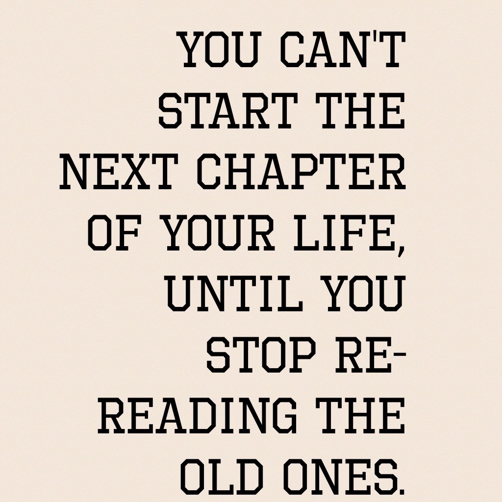You can't start the next chapter of your life, until you stop re-reading the old ones. 
