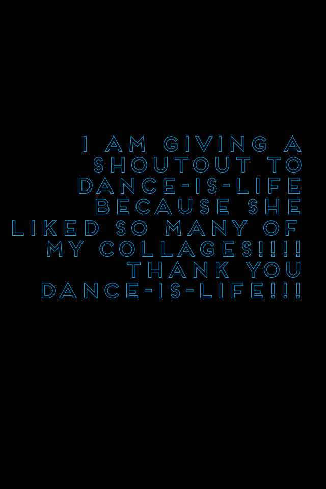 I am giving a shoutout to dance-is-life because she liked so many of my collages!!!! Thank you dance-is-life!!!