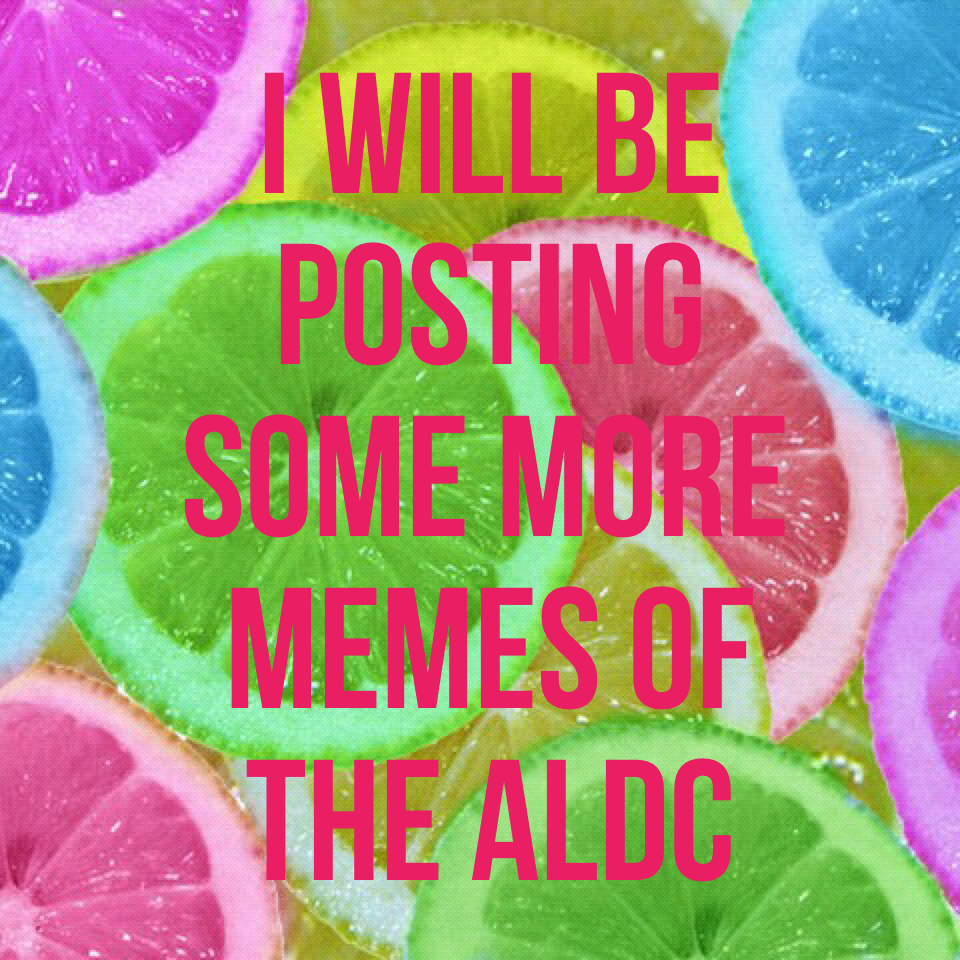 I will be posting some more memes of the aldc 