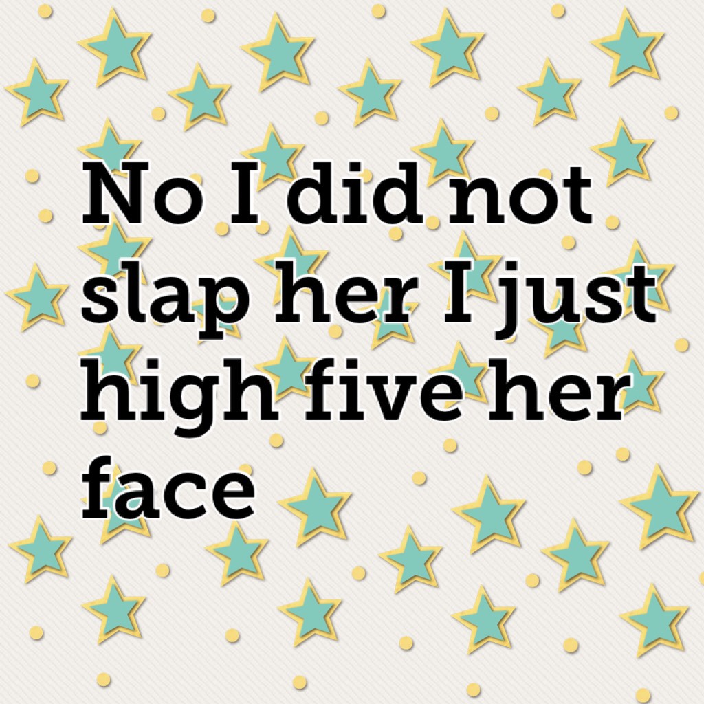 No I did not slap her I just high five her face 