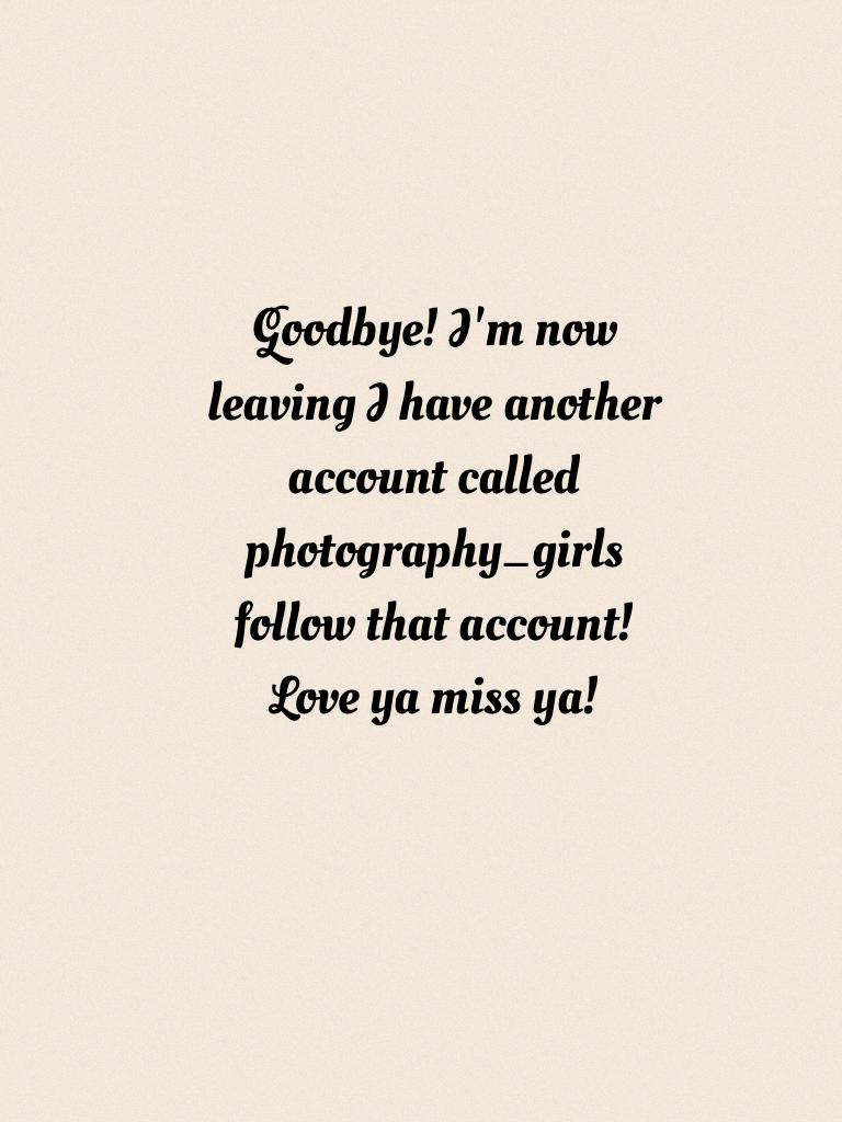 Goodbye! I'm now leaving I have another account called photography_girls follow that account! Love ya miss ya!