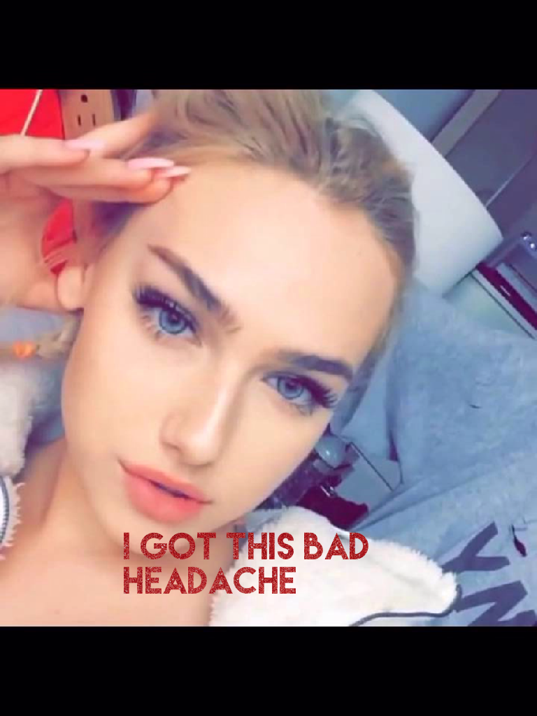 I got this bad headache 