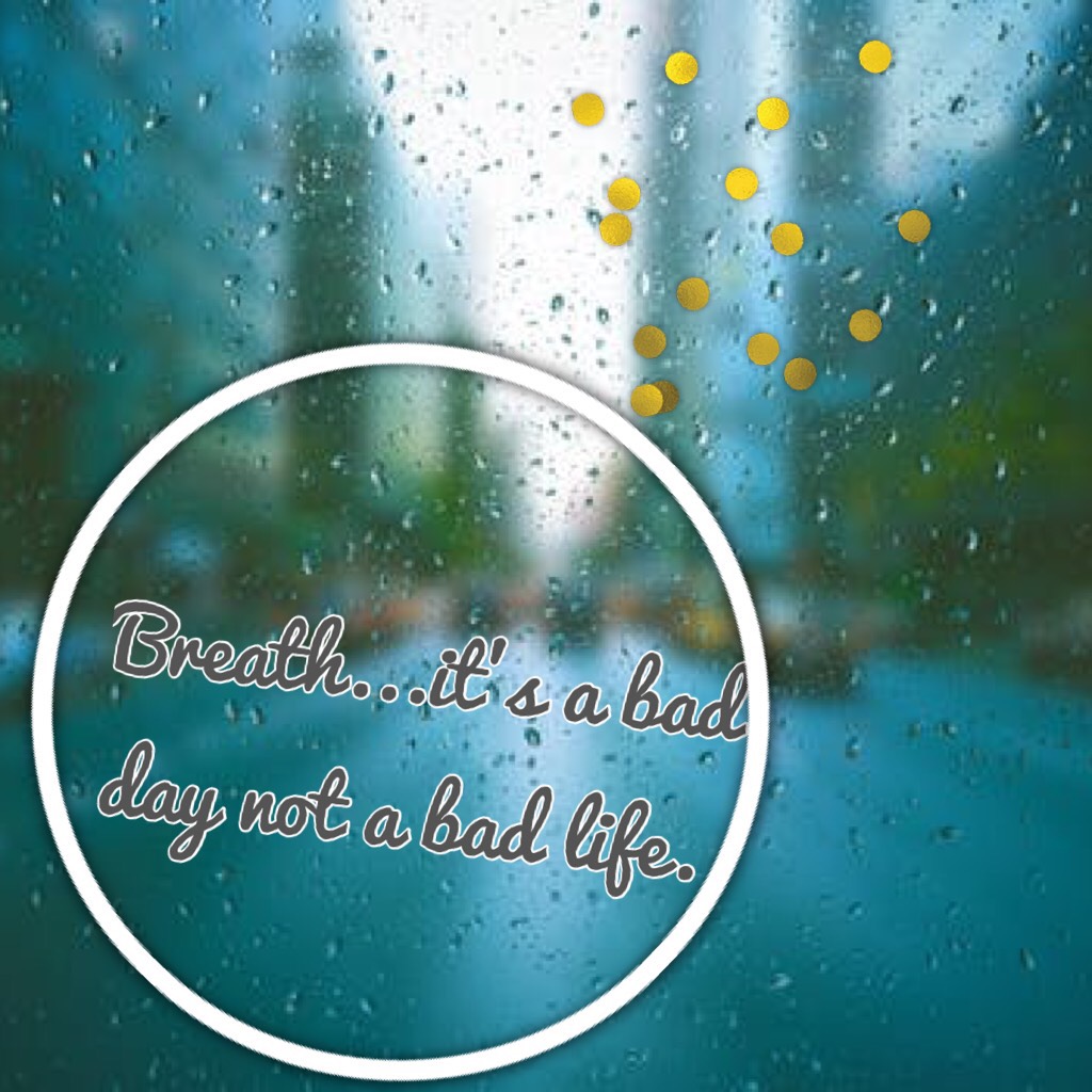 Breath...it’s a bad day not a bad life.