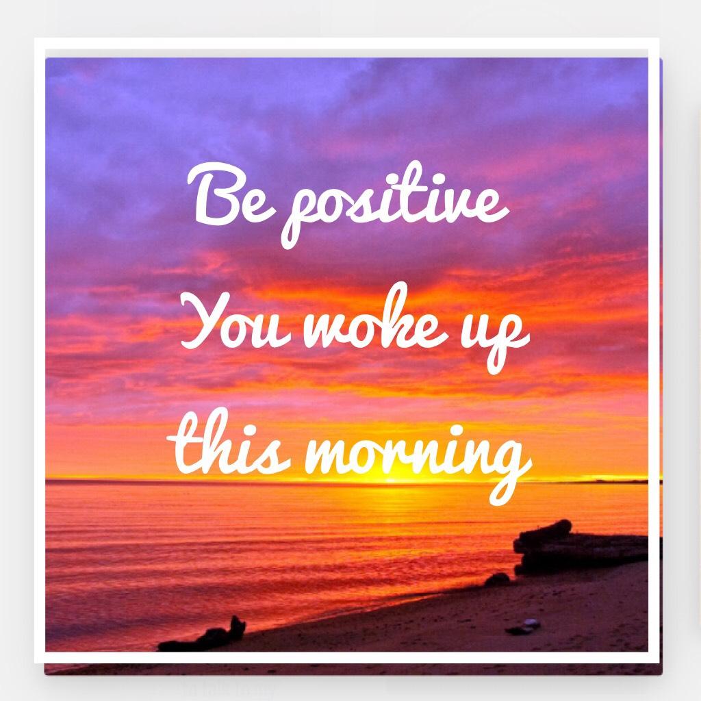 Be positive
You woke up this morning 