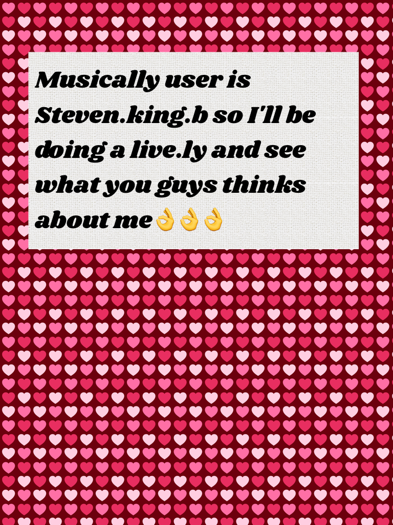 Musically user is Steven.king.b so I'll be doing a live.ly and see what you guys thinks about me👌👌👌
