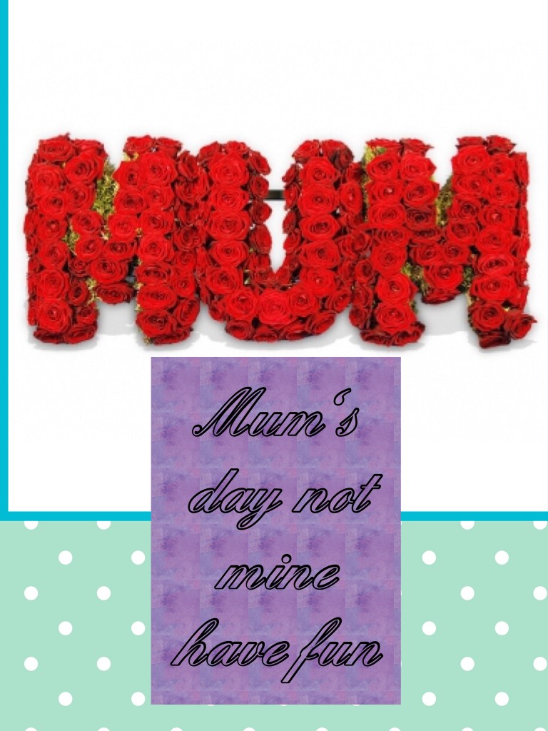Mum's day not mine have fun