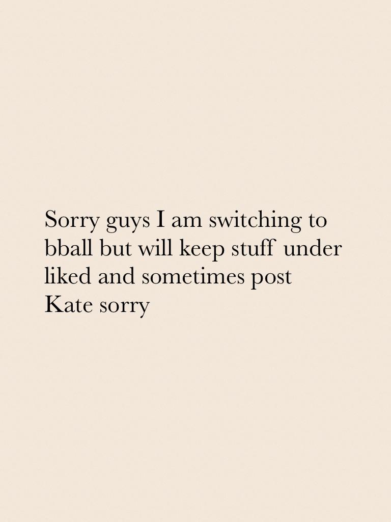 Sorry guys I am switching to bball but will keep stuff under liked and sometimes post Kate sorry