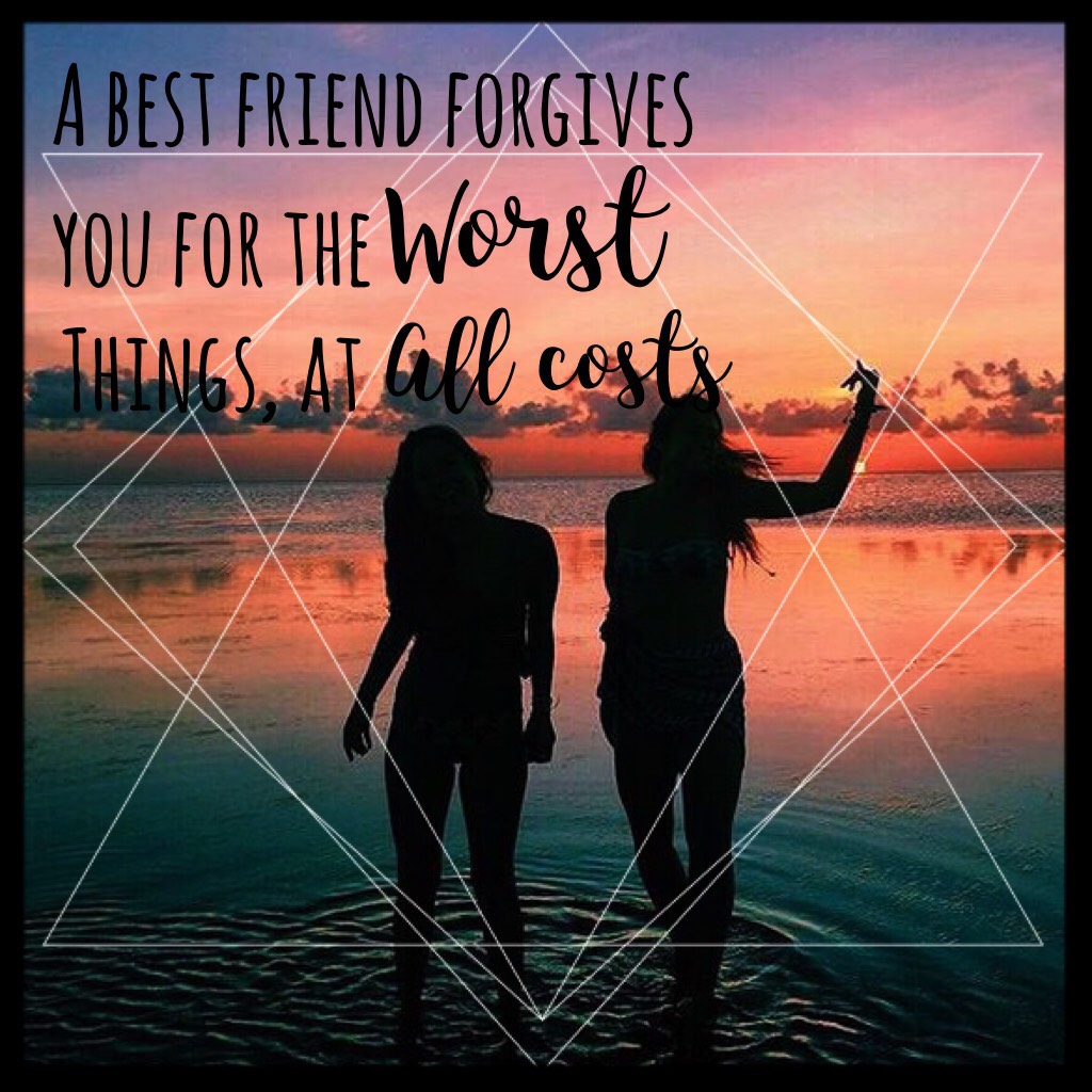 A best friend forgives you for the worst things at all costs