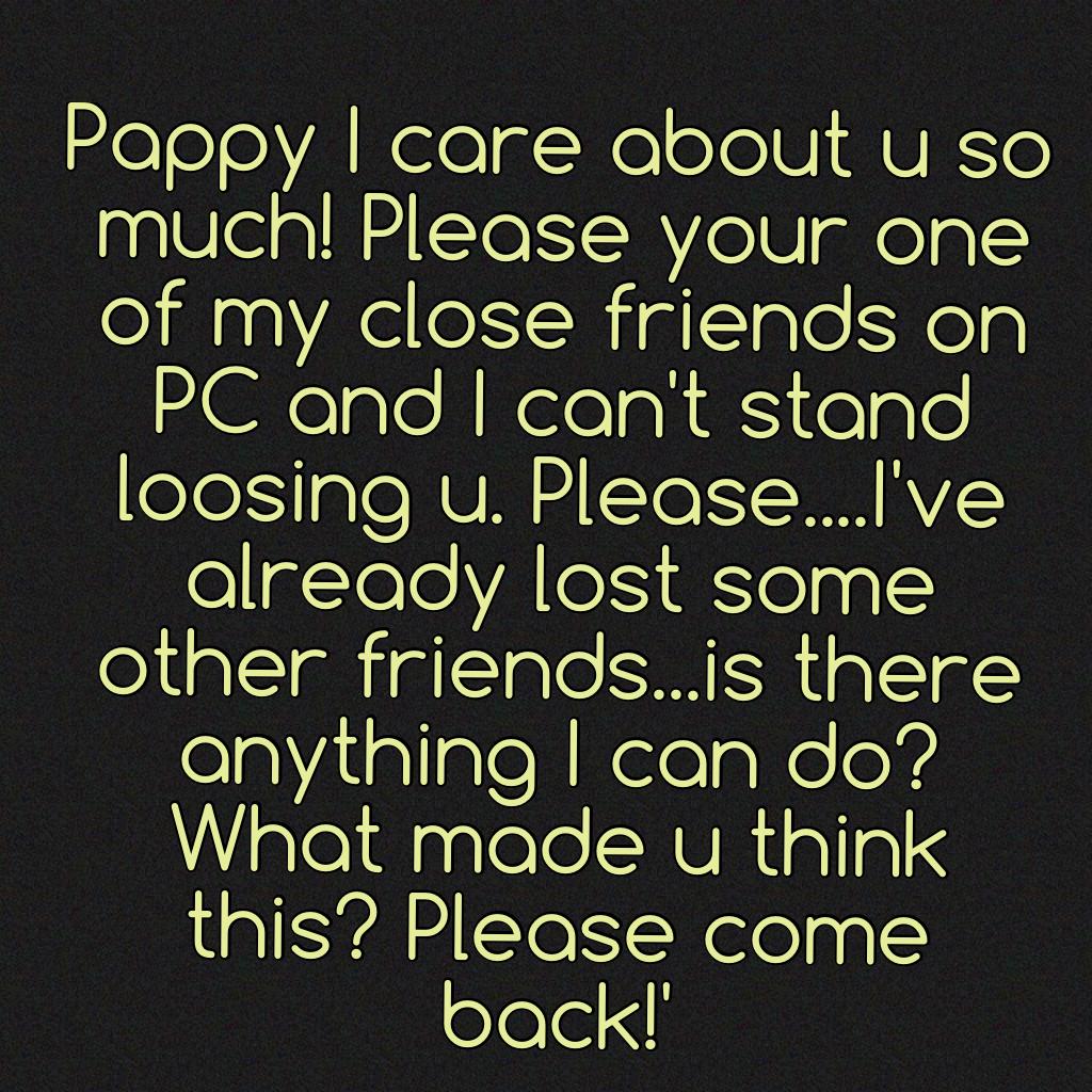 Pappy I care about too much to loose u