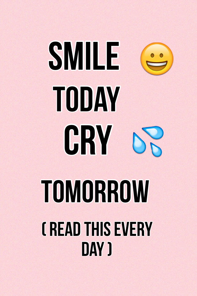 Smile today cry tommorow if u read this everyday u will never cry again xx