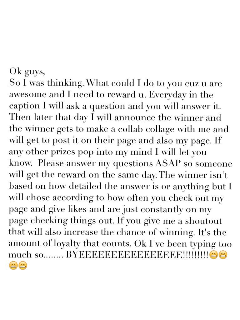 Ok guys,
So I was thinking. What could I do to you cuz u are awesome and I need to reward u. Everyday in the caption I will ask a question and you will answer it. Then later that day I will announce the winner and the winner gets to make a collab collage 