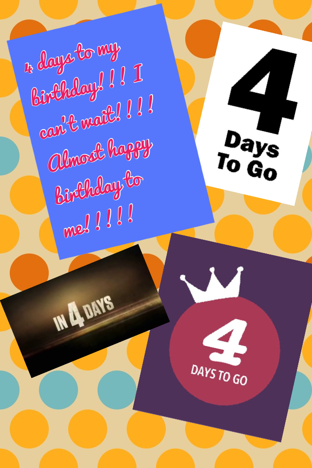 4 days to my birthday!!! I can't wait!!!! Almost happy birthday to me!!!!!