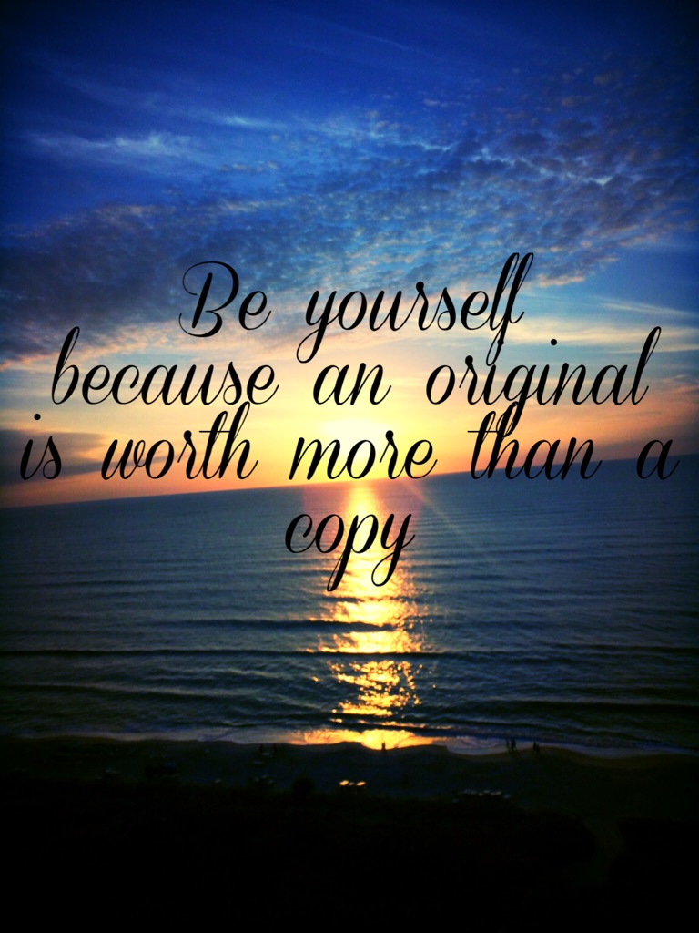 Be yourself 
because an original 
is worth more than a copy