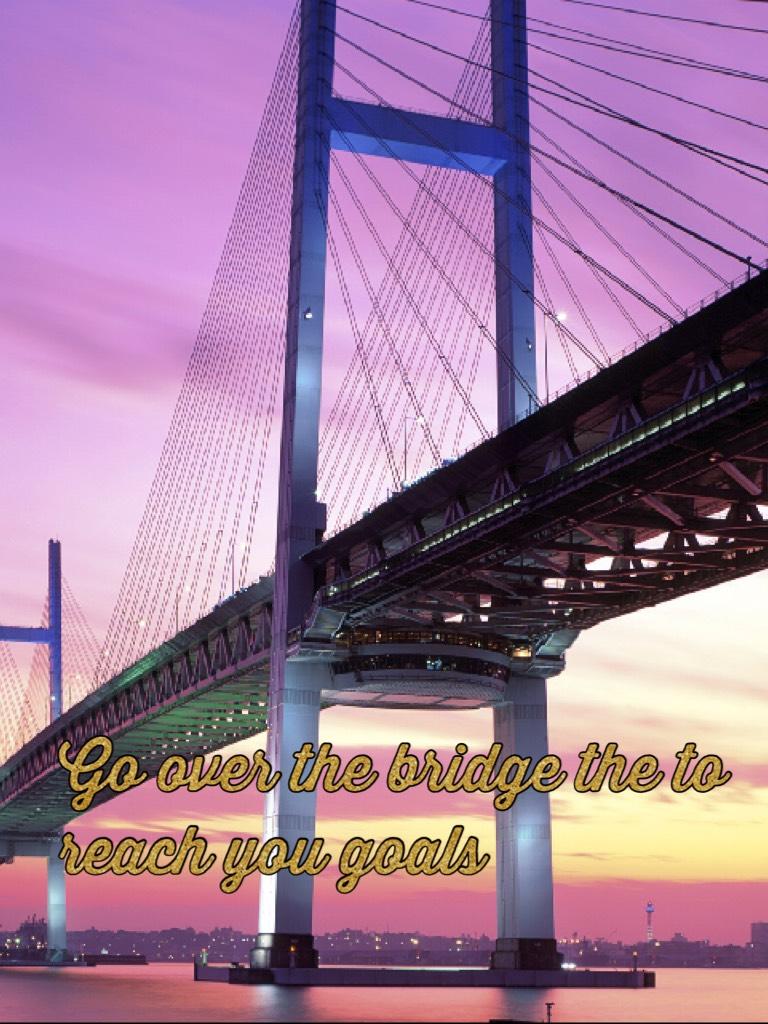 Go over the bridge the to reach you goals 