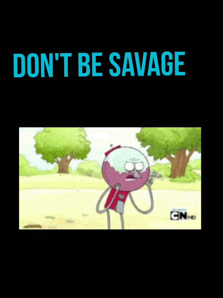 Don't be savage!!!!!!!