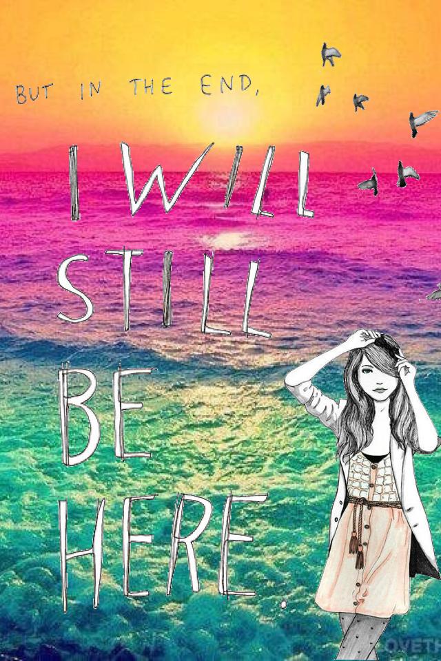 But in the end I will still be here. -God