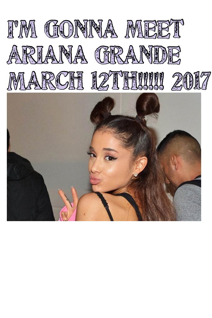 I'm gonna meet Ariana Grande March 12th!!!!! 2017