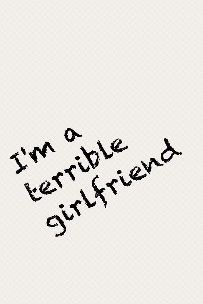 I'm a terrible girlfriend I'm so mad at myself 😩😔😡