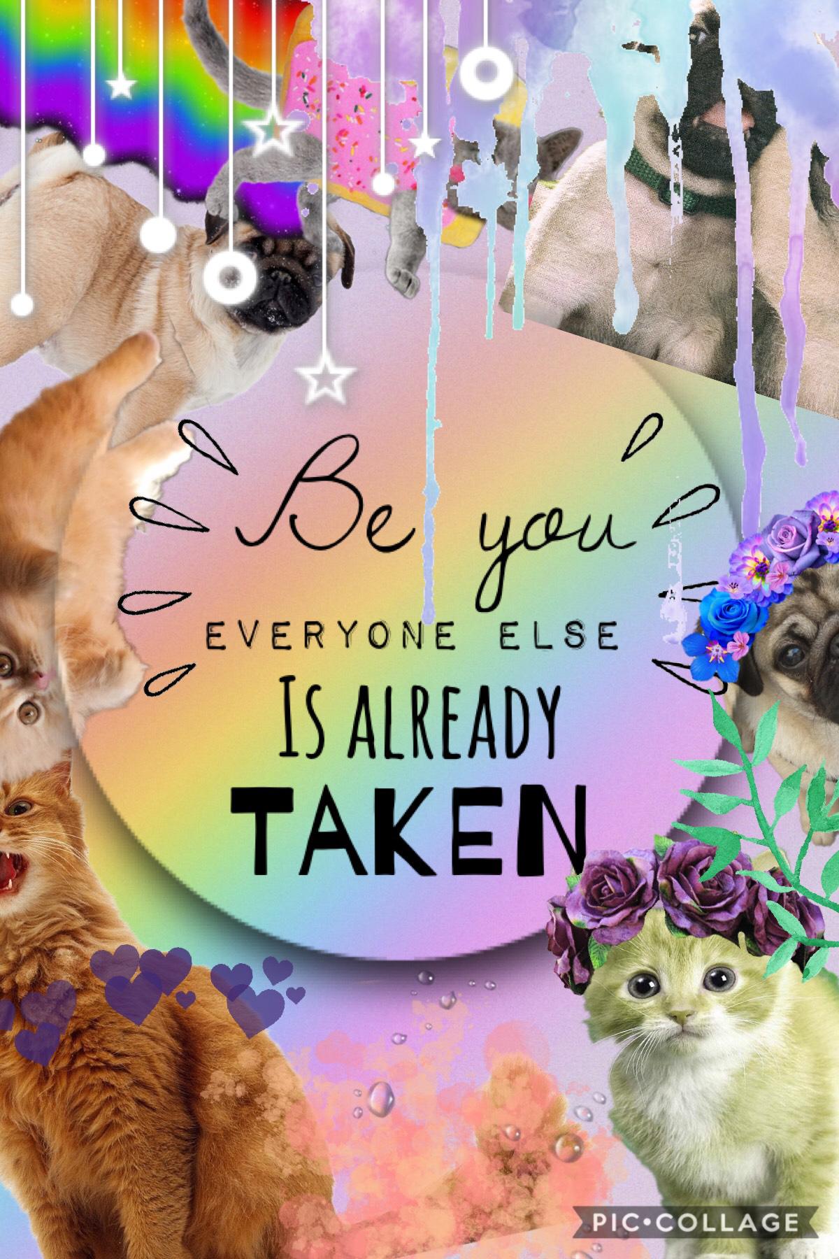 ^*-TAP-*^
Be you, honestly. I tried making all those weird collages with random pictures, but that’s not ME. This is me. Ye, a crazy collage of rainbows kittens and pugs.