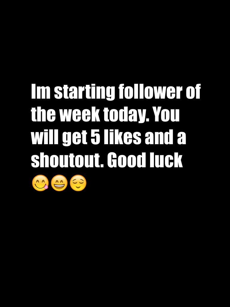 Im starting follower of the week today. You will get 5 likes and a shoutout. Good luck 😋😄😌