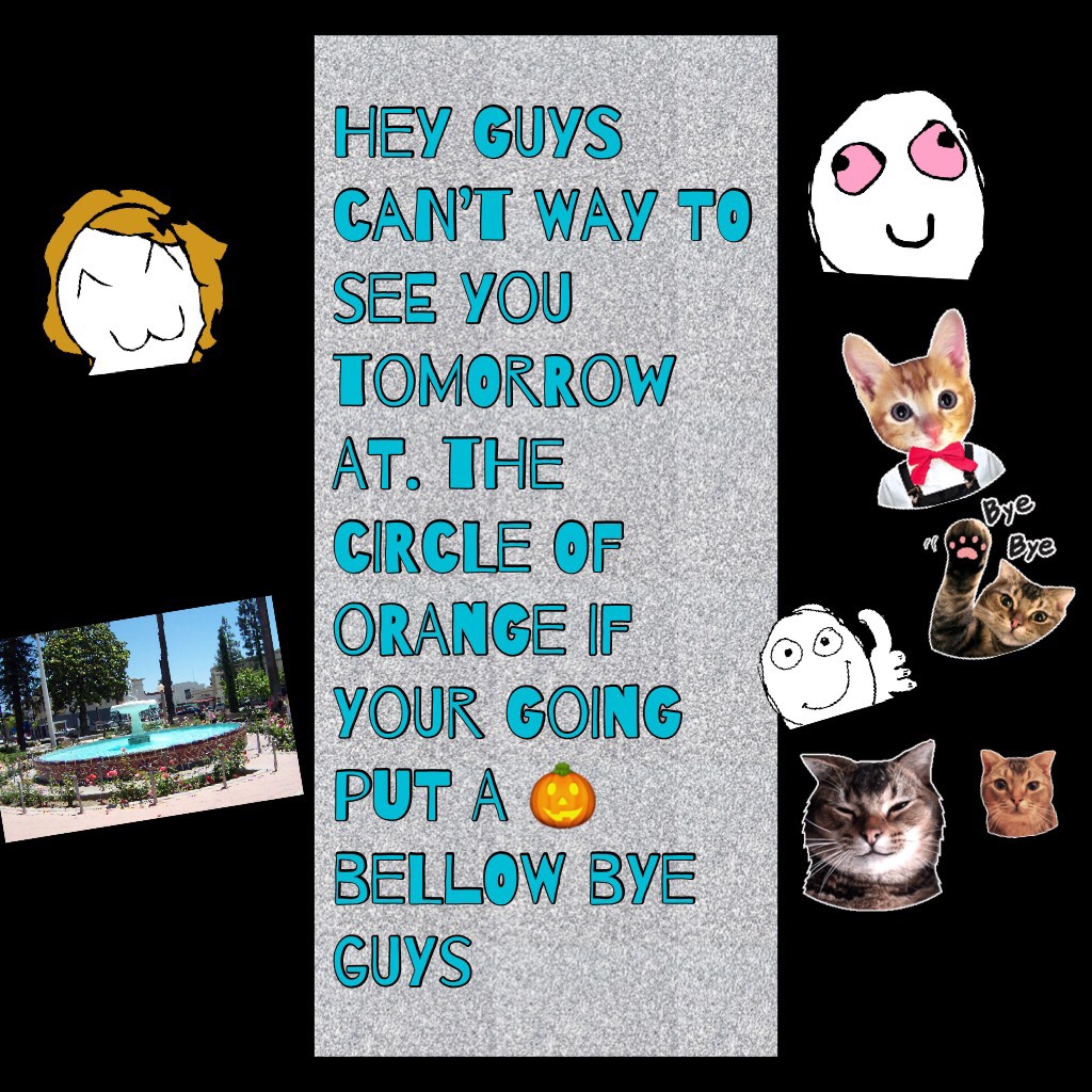 Hey guys can’t way to see you tomorrow at. The circle of orange if your going put a 🎃 bellow bye guys