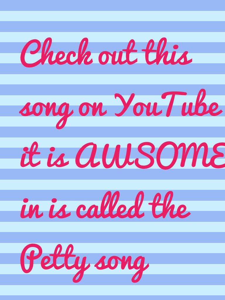 Check out this song on YouTube it is AWSOME in is called the Petty song