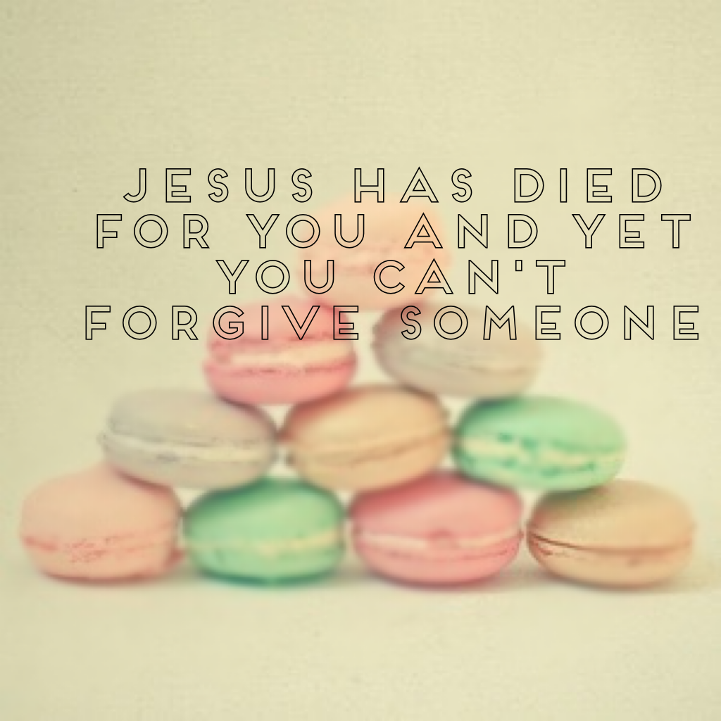 God has died for you and yet you can't forgive someone 