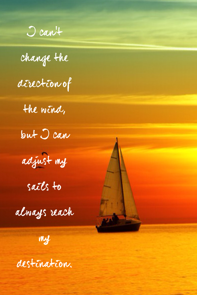 I can't change the direction of the wind, 
but I can adjust my sails to always reach my destination.