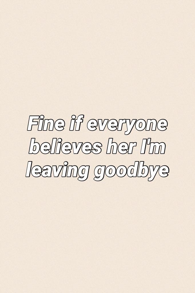 Fine if everyone believes her I'm leaving goodbye
