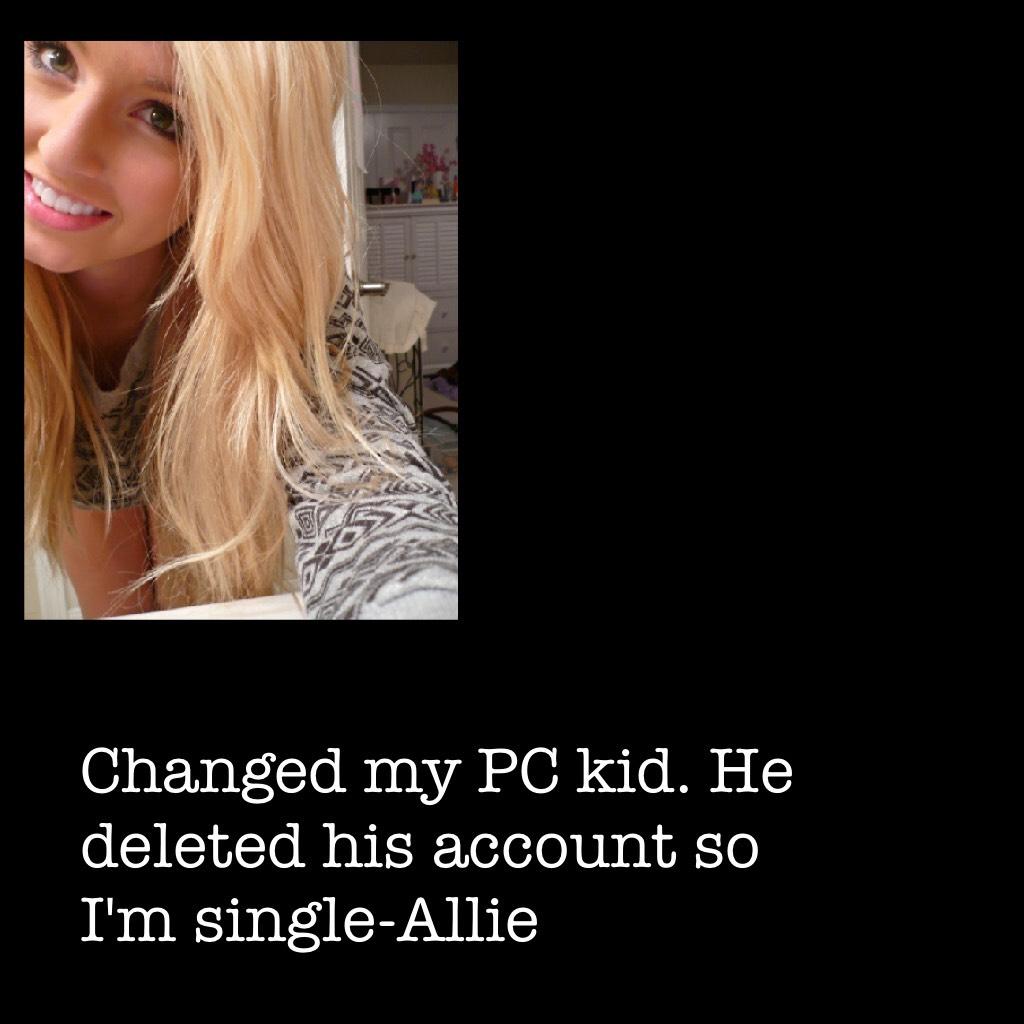 Changed my PC kid. He deleted his account so I'm single-Allie