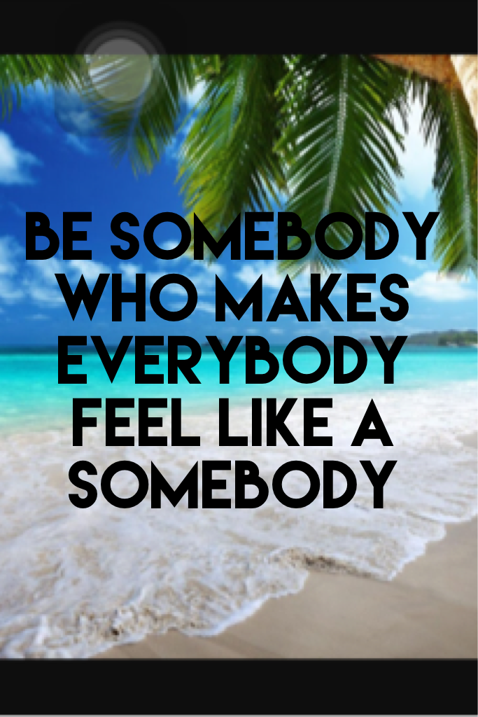 Be somebody who makes everybody feel like a somebody  