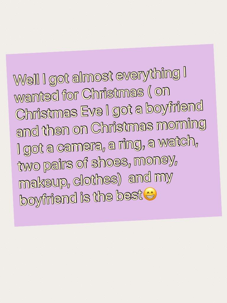 Well I got almost everything I wanted for Christmas ( on Christmas Eve I got a boyfriend and then on Christmas morning I got a camera, a ring, a watch, two pairs of shoes, money, makeup, clothes)  and my boyfriend is the best😁