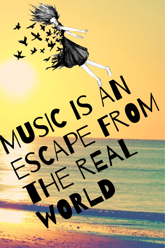 Music is an escape from the real world