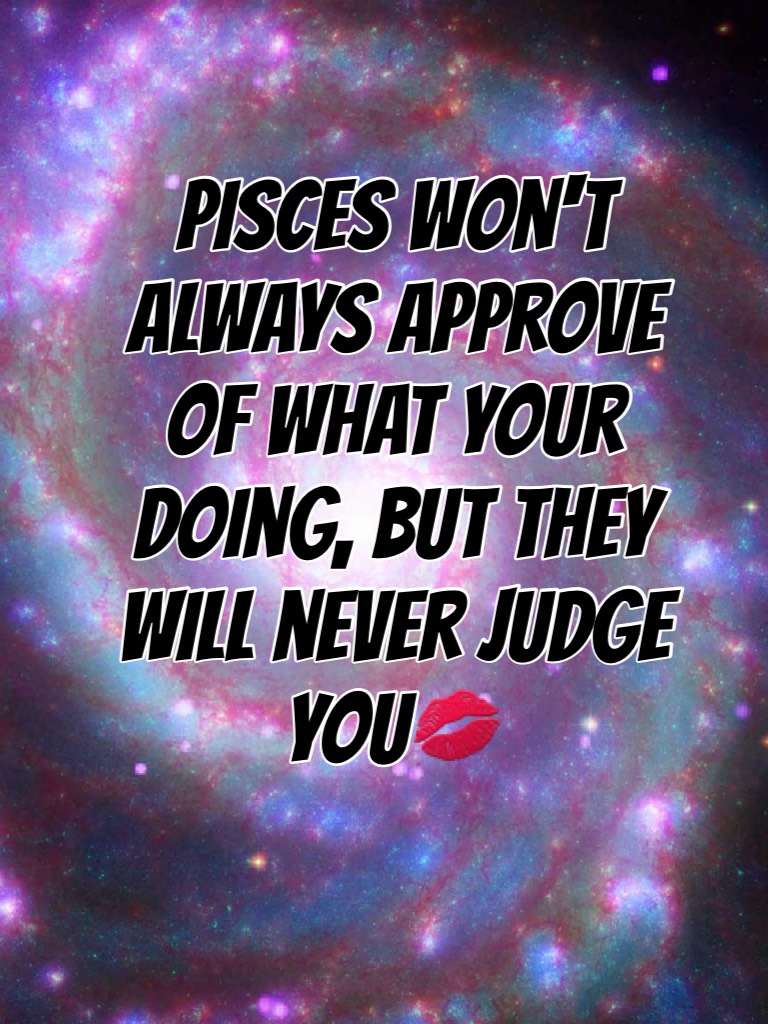 Pisces won't always approve of what your doing, but they will never judge you💋