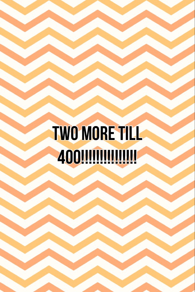 TWO MORE TILL 400!!!!!!!!!!!!!!!