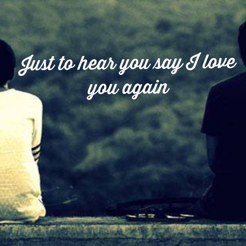 Just to hear you say I love you again