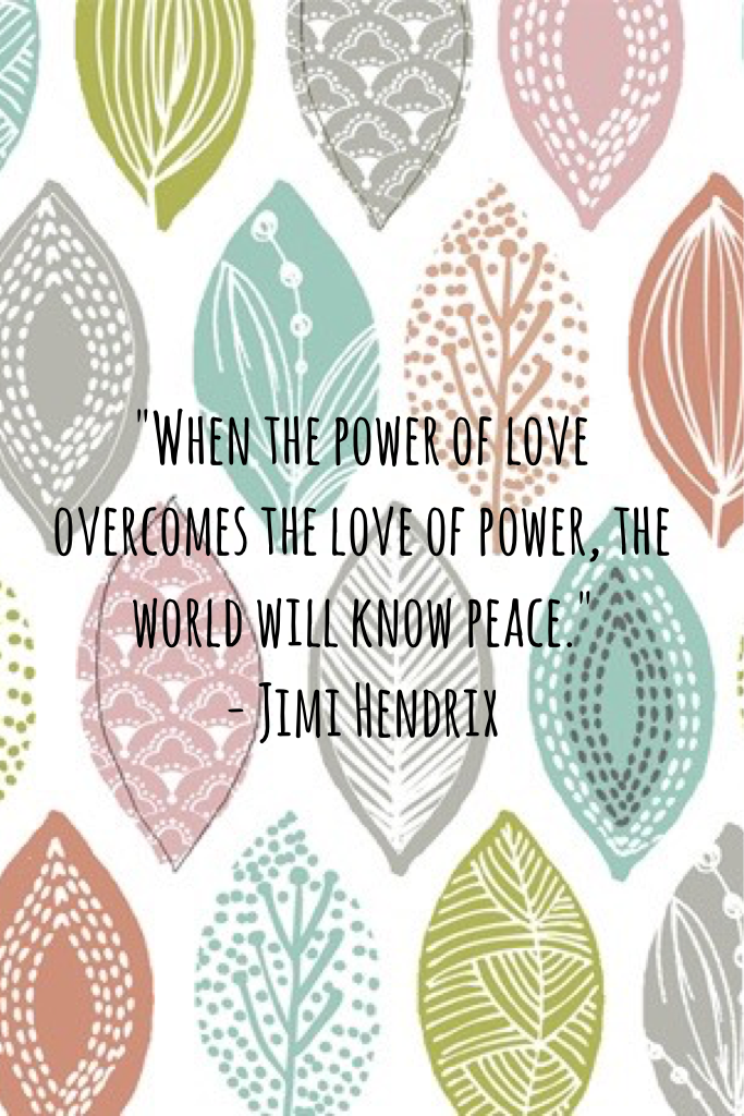 
"When the power of love overcomes the love of power, the world will know peace." 
- Jimi Hendrix