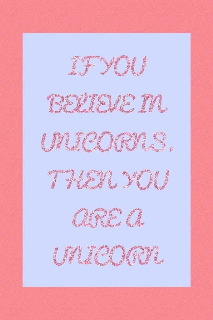 IF YOU BELIEVE IN UNICORNS, THEN YOU ARE A UNICORN 