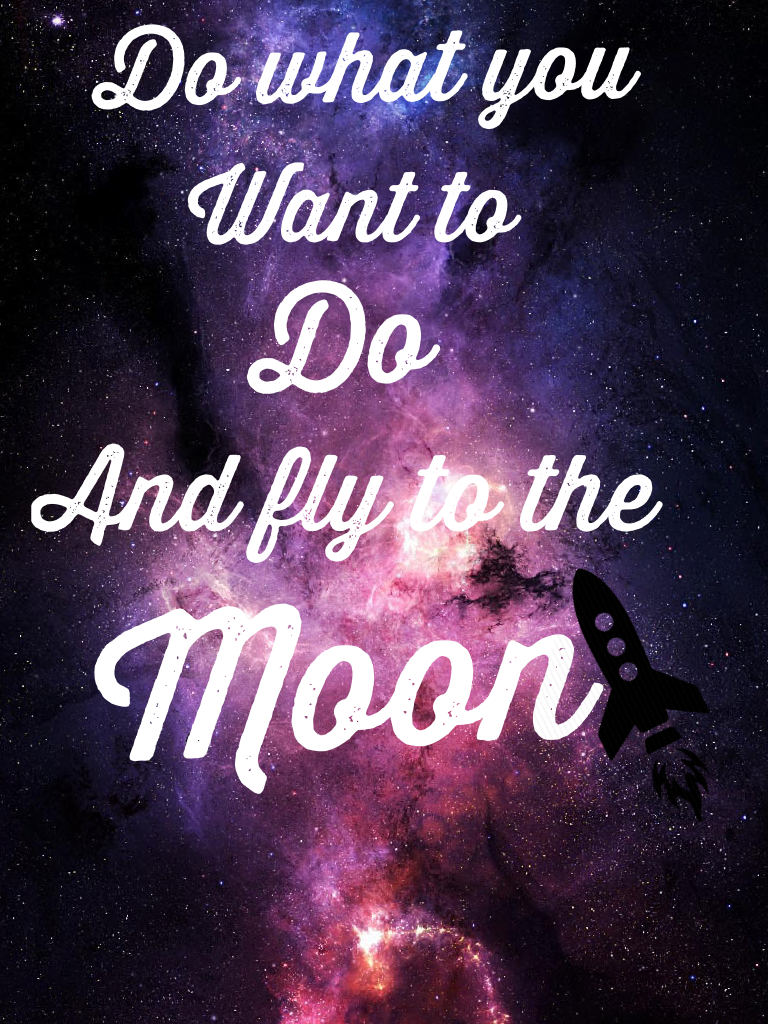 Do what u want to do and fly to the moon