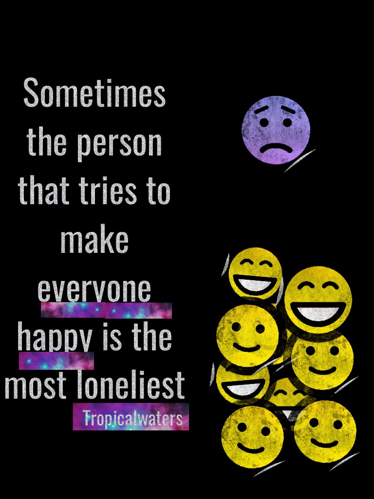 Sometimes the person that tries to make everyone happy is the most loneliest 
