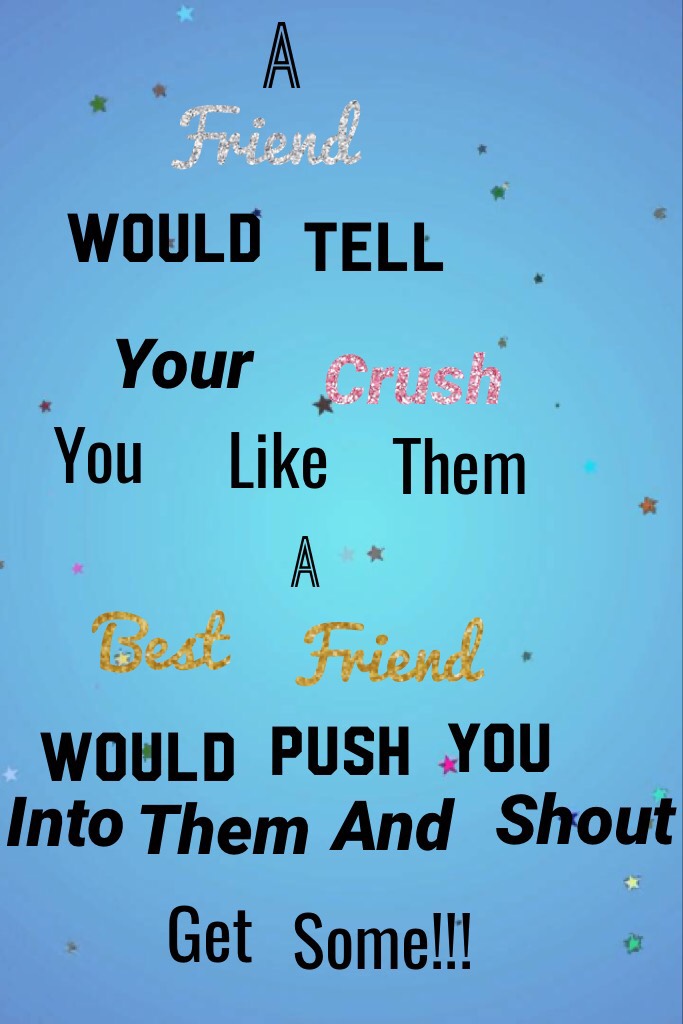 A friend would tell you crush you like them,a best friend would push you into them and shout "GET SOME!!!"