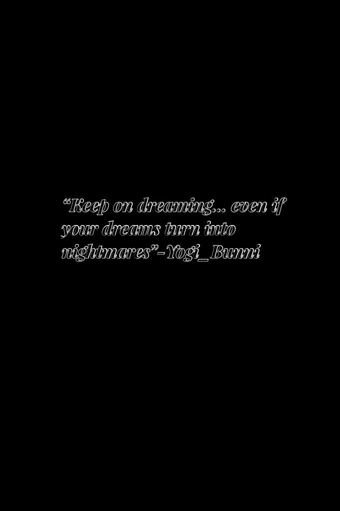 “Keep on dreaming... even if your dreams turn into nightmares”-Yogi_Bunni (Go follow her)