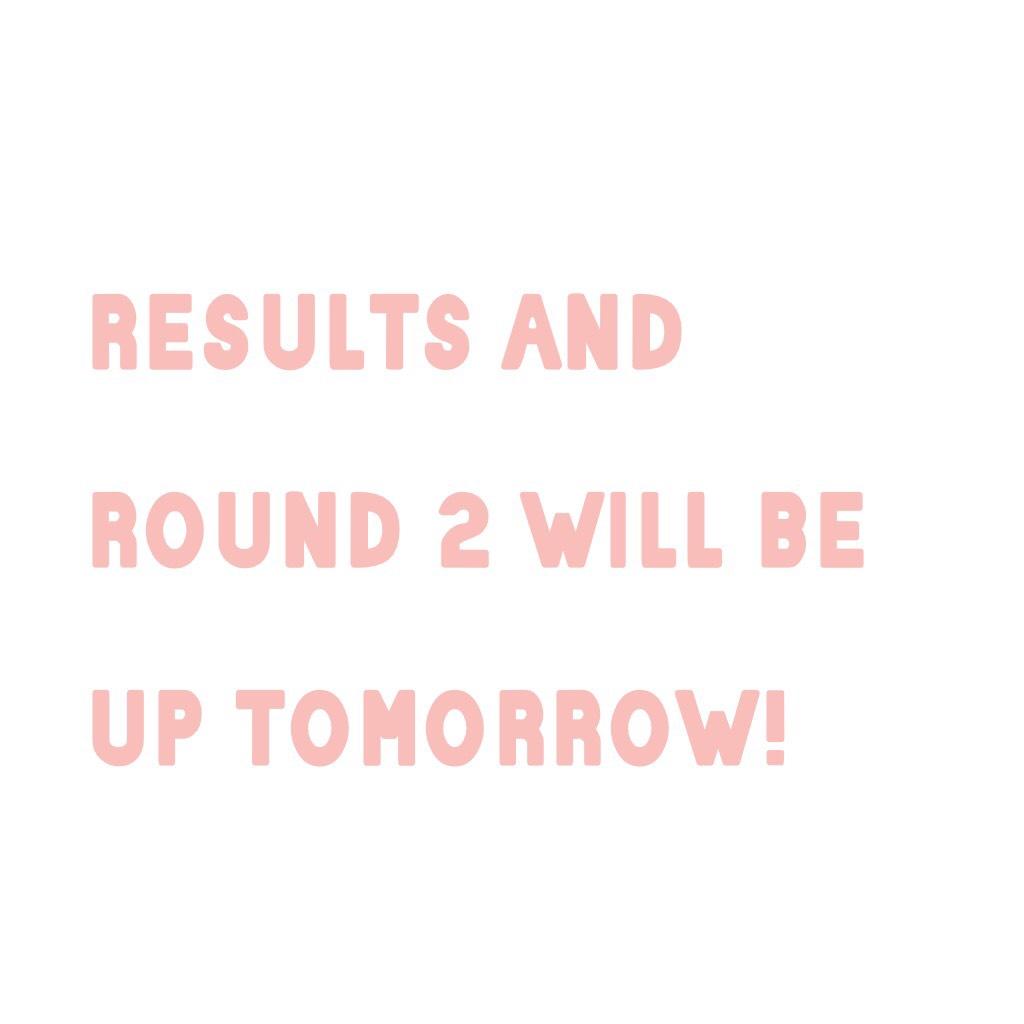results and round 2 will be up tomorrow!