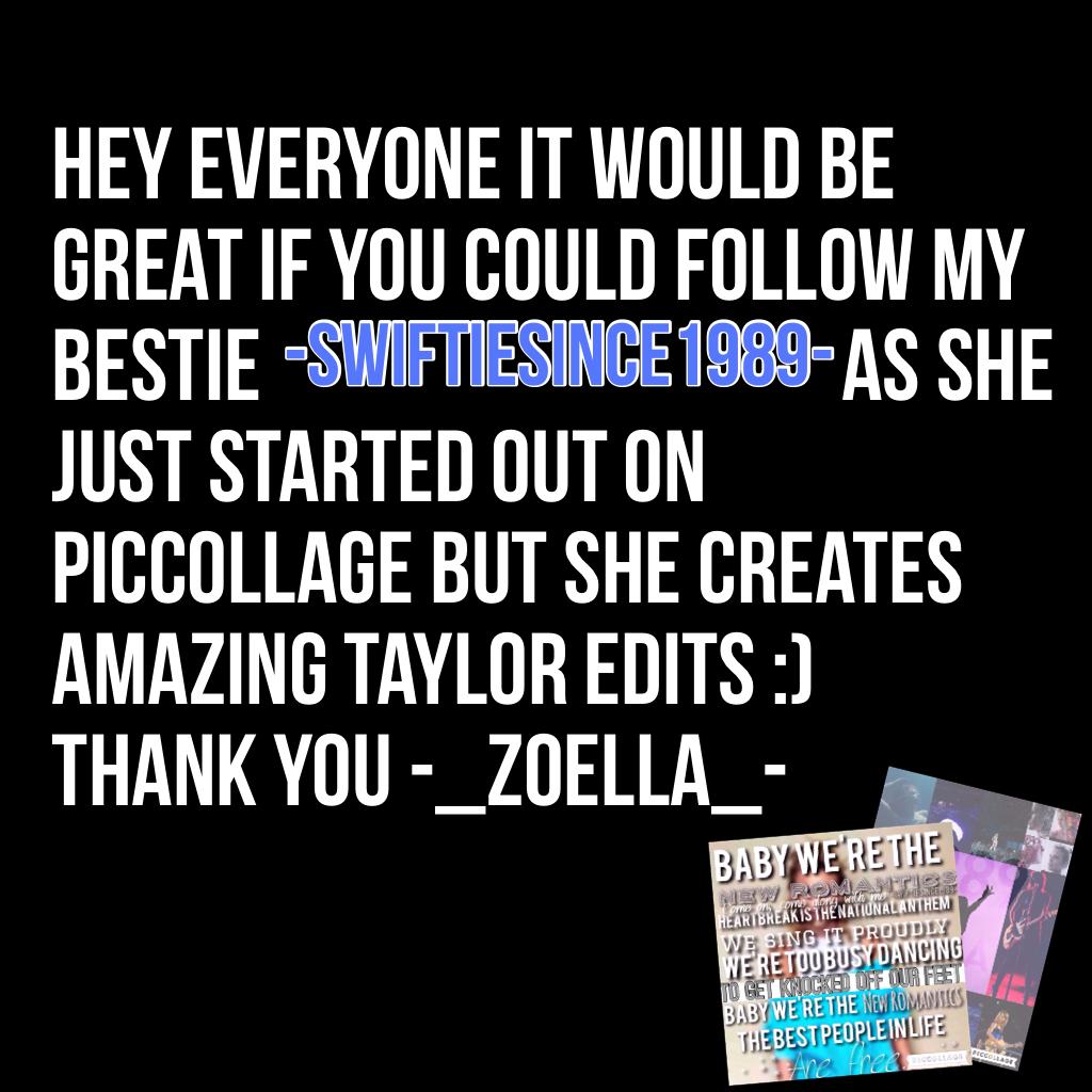 Hey everyone it would be great if you could follow my bestie                                     as she just started out on piccollage but she creates amazing Taylor edits :) 
Thank you -_zoella_-