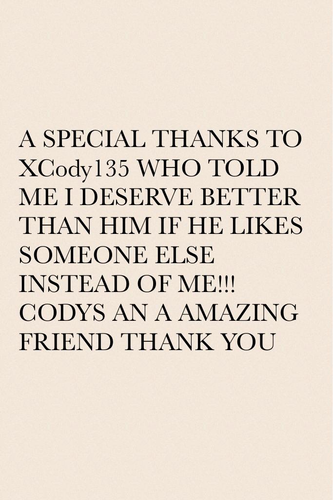 A SPECIAL THANKS TO XCody135 WHO TOLD ME I DESERVE BETTER THAN HIM IF HE LIKES SOMEONE ELSE INSTEAD OF ME!!!CODYS AN A AMAZING FRIEND THANK YOU