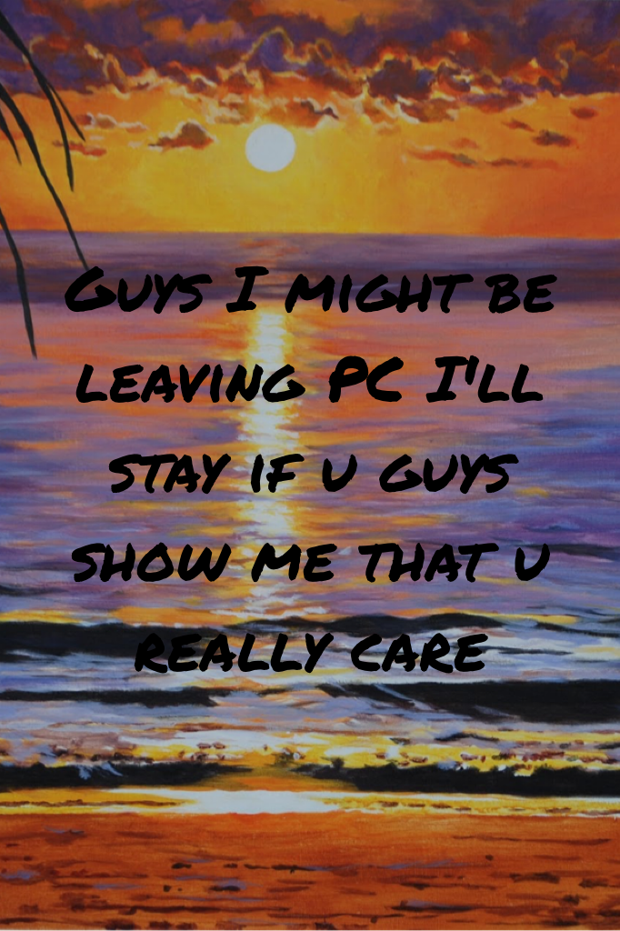 Guys I might be leaving PC I'll stay if u guys show me that u really care
