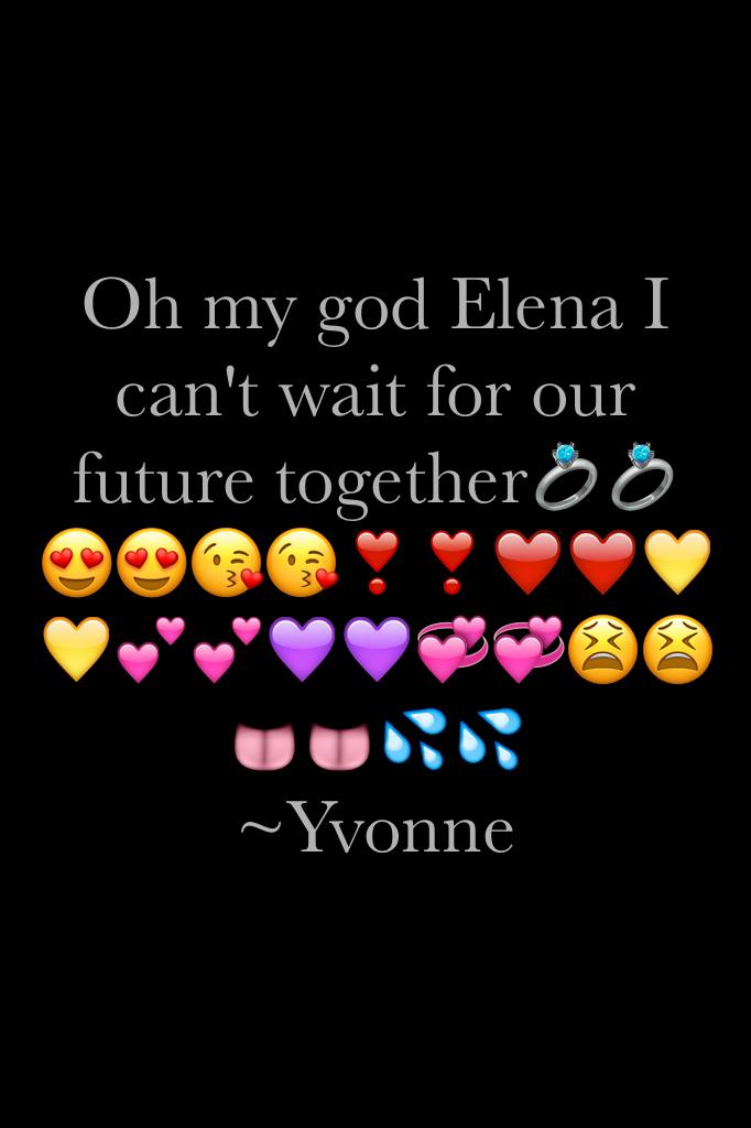 Oh my god Elena I can't wait for our future together💍💍😍😍😘😘❣️❣️❤️❤️💛💛💕💕💜💜💞💞😫😫👅👅💦💦
~Yvonne