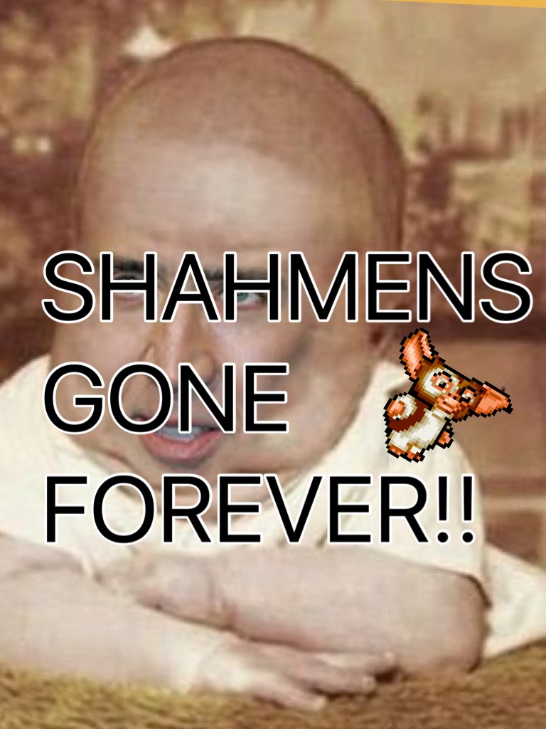 SHAHMENS GONE FOREVER!!